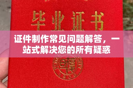 江宁证件制作常见问题解答，一站式解决您的所有疑惑