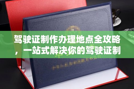 江宁驾驶证制作办理地点全攻略，一站式解决你的驾驶证制作需求