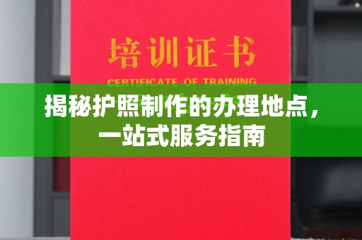 江宁揭秘护照制作的办理地点，一站式服务指南