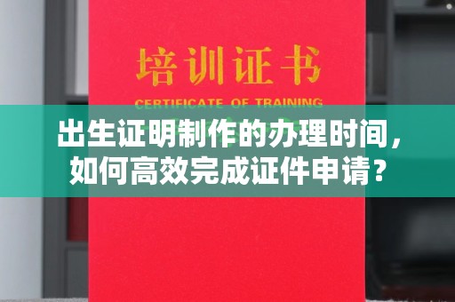 江宁出生证明制作的办理时间，如何高效完成证件申请？