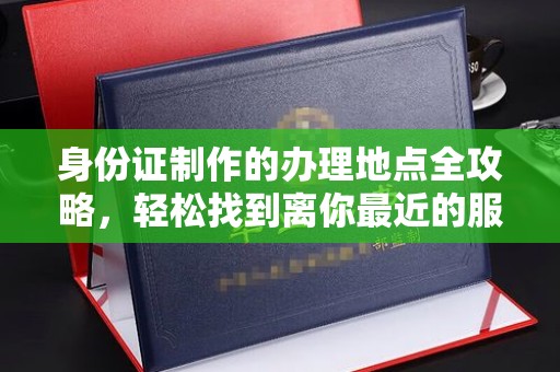 江宁身份证制作的办理地点全攻略，轻松找到离你最近的服务中心