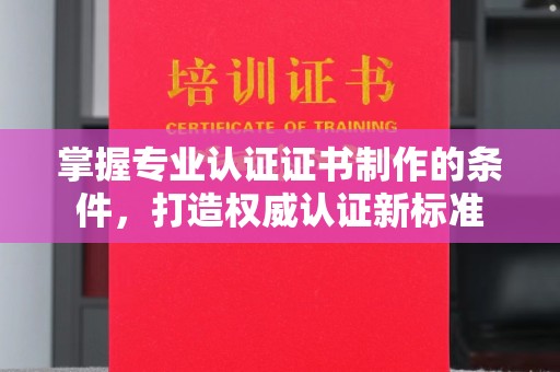 江宁掌握专业认证证书制作的条件，打造权威认证新标准