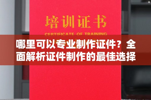 江宁哪里可以专业制作证件？全面解析证件制作的最佳选择