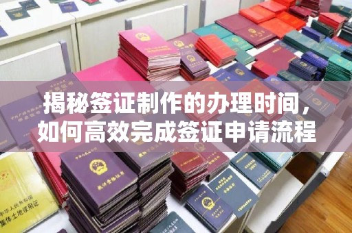 江宁揭秘签证制作的办理时间，如何高效完成签证申请流程