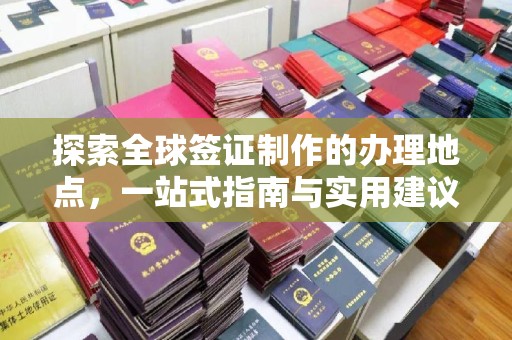 江宁探索全球签证制作的办理地点，一站式指南与实用建议