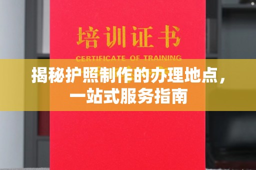 江宁揭秘护照制作的办理地点，一站式服务指南