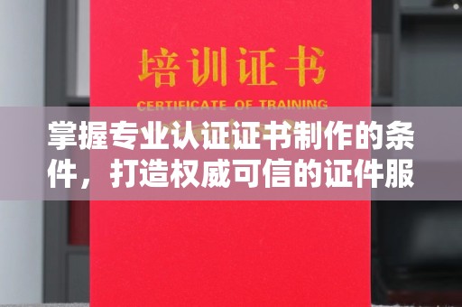江宁掌握专业认证证书制作的条件，打造权威可信的证件服务