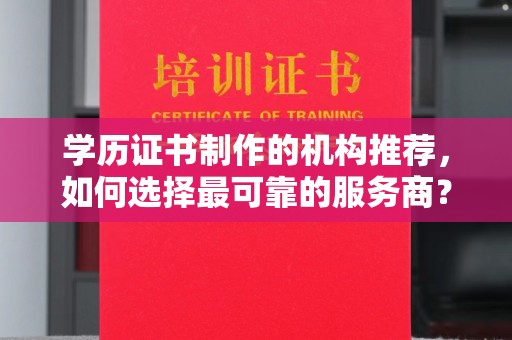 江宁学历证书制作的机构推荐，如何选择最可靠的服务商？