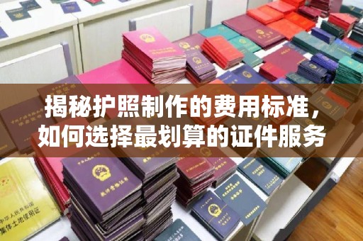 江宁揭秘护照制作的费用标准，如何选择最划算的证件服务？