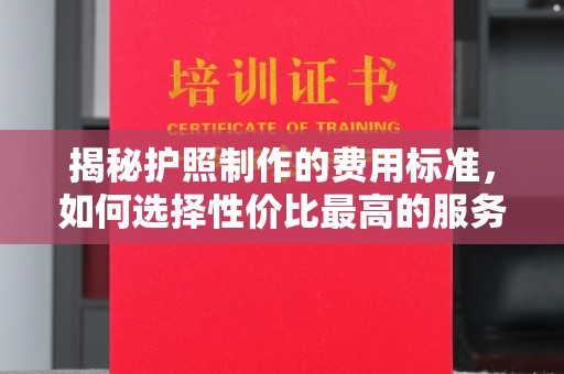 江宁揭秘护照制作的费用标准，如何选择性价比最高的服务？
