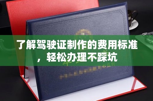 江宁了解驾驶证制作的费用标准，轻松办理不踩坑