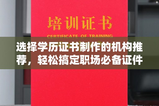 江宁选择学历证书制作的机构推荐，轻松搞定职场必备证件