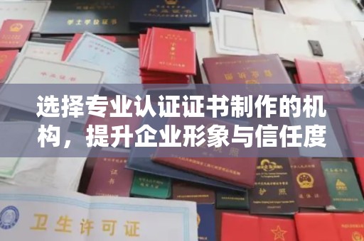江宁选择专业认证证书制作的机构，提升企业形象与信任度