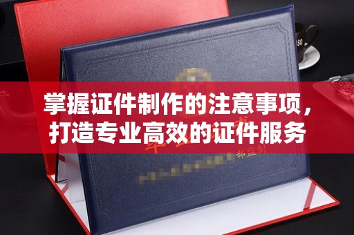 江宁掌握证件制作的注意事项，打造专业高效的证件服务