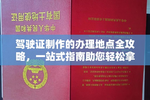 江宁驾驶证制作的办理地点全攻略，一站式指南助您轻松拿证